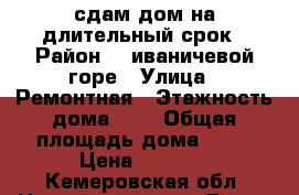 ,сдам дом на длительный срок › Район ­  иваничевой горе › Улица ­ Ремонтная › Этажность дома ­ 1 › Общая площадь дома ­ 35 › Цена ­ 2 000 - Кемеровская обл. Недвижимость » Дома, коттеджи, дачи аренда   . Кемеровская обл.